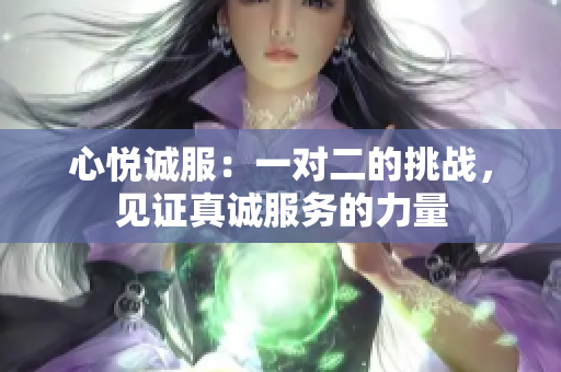 心悦诚服：一对二的挑战，见证真诚服务的力量