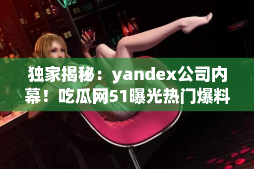 独家揭秘：yandex公司内幕！吃瓜网51曝光热门爆料