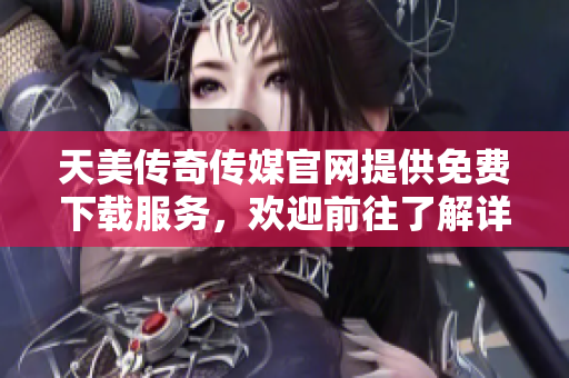 天美传奇传媒官网提供免费下载服务，欢迎前往了解详情