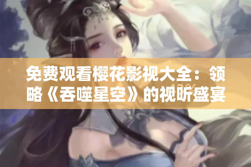 免费观看樱花影视大全：领略《吞噬星空》的视听盛宴