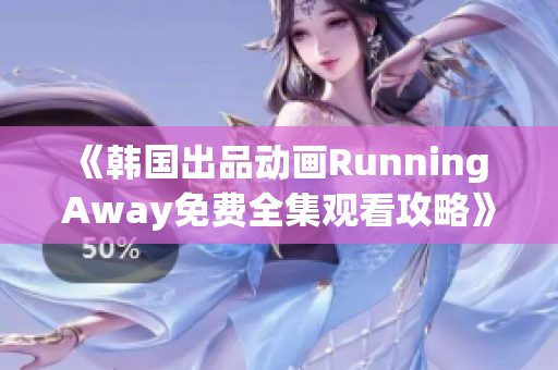 《韩国出品动画Running Away免费全集观看攻略》 - 欢乐奇遇限时抢看