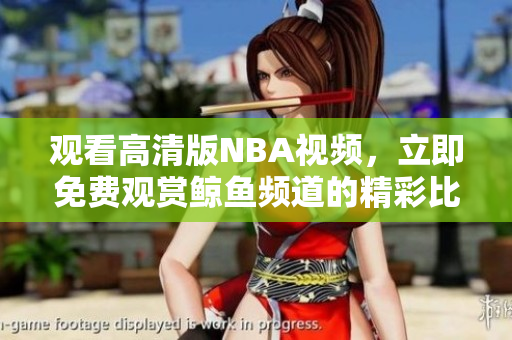 观看高清版NBA视频，立即免费观赏鲸鱼频道的精彩比赛