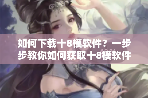 如何下载十8模软件？一步步教你如何获取十8模软件的方法