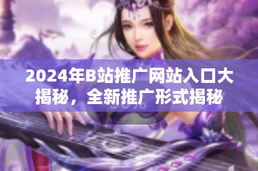 2024年B站推广网站入口大揭秘，全新推广形式揭秘