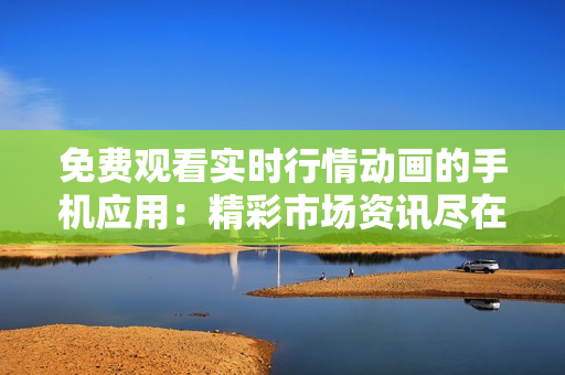 免费观看实时行情动画的手机应用：精彩市场资讯尽在掌握