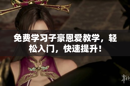 免费学习子豪恩爱教学，轻松入门，快速提升！