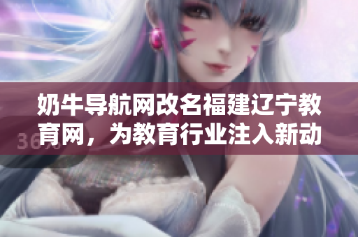 奶牛导航网改名福建辽宁教育网，为教育行业注入新动力