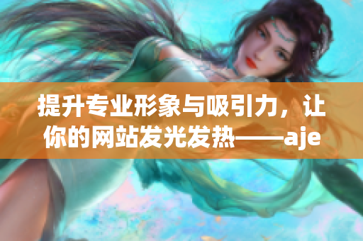 提升专业形象与吸引力，让你的网站发光发热——aje润色公司官网焕新服务