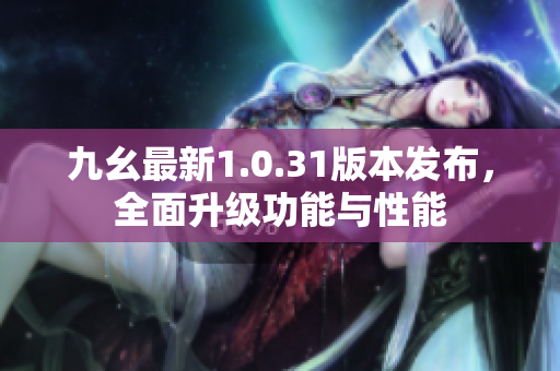 九幺最新1.0.31版本发布，全面升级功能与性能