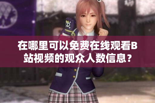 在哪里可以免费在线观看B站视频的观众人数信息？