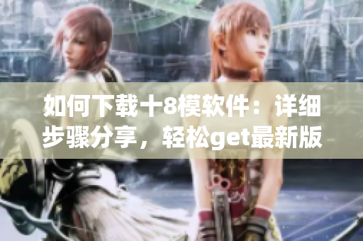 如何下载十8模软件：详细步骤分享，轻松get最新版！
