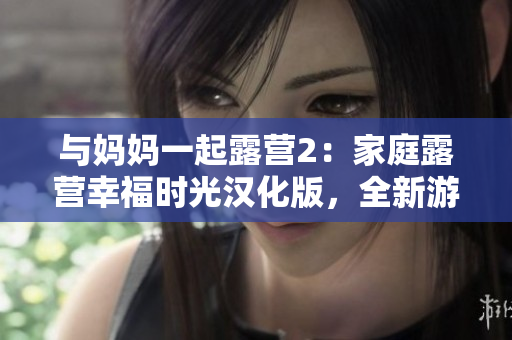 与妈妈一起露营2：家庭露营幸福时光汉化版，全新游戏体验等待您！