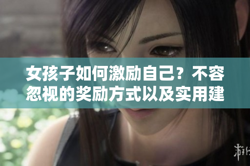 女孩子如何激励自己？不容忽视的奖励方式以及实用建议