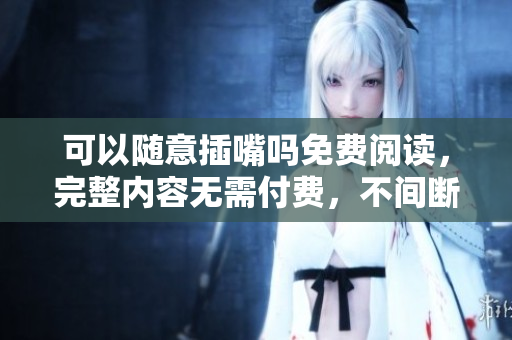 可以随意插嘴吗免费阅读，完整内容无需付费，不间断阅读。
