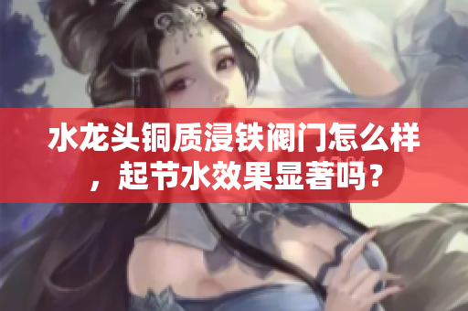 水龙头铜质浸铁阀门怎么样，起节水效果显著吗？