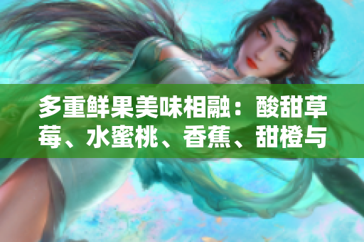 多重鲜果美味相融：酸甜草莓、水蜜桃、香蕉、甜橙与芒果共舞