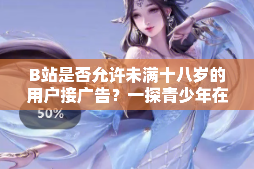 B站是否允许未满十八岁的用户接广告？一探青少年在B站接广告的政策