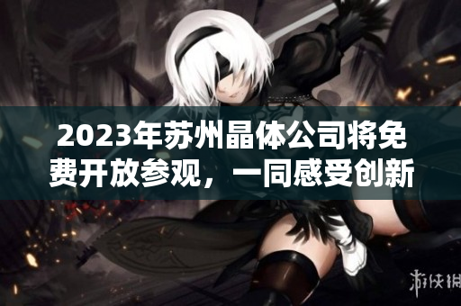 2023年苏州晶体公司将免费开放参观，一同感受创新科技的魅力