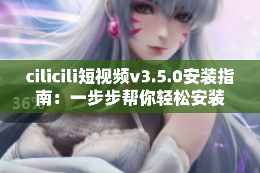 cilicili短视频v3.5.0安装指南：一步步帮你轻松安装
