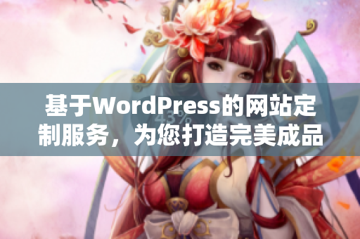 基于WordPress的网站定制服务，为您打造完美成品网站