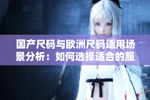 国产尺码与欧洲尺码适用场景分析：如何选择适合的服装尺码？