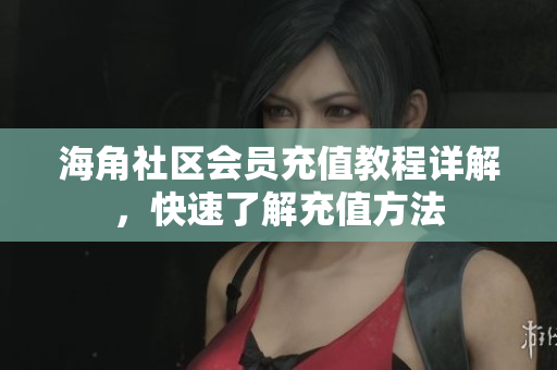 海角社区会员充值教程详解，快速了解充值方法