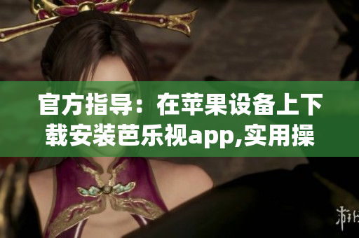 官方指导：在苹果设备上下载安装芭乐视app,实用操作指南