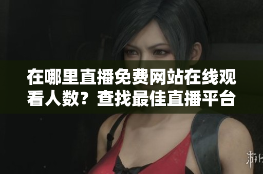 在哪里直播免费网站在线观看人数？查找最佳直播平台