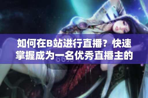 如何在B站进行直播？快速掌握成为一名优秀直播主的秘诀