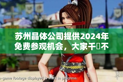 苏州晶体公司提供2024年免费参观机会，大家千萬不要錯失良機