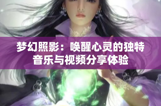 梦幻照影：唤醒心灵的独特音乐与视频分享体验