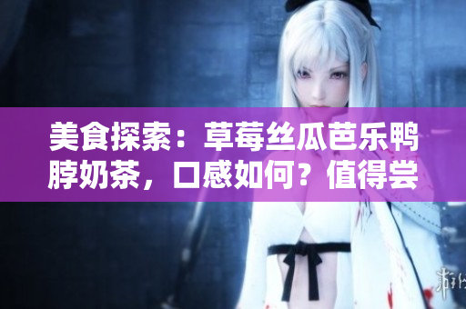 美食探索：草莓丝瓜芭乐鸭脖奶茶，口感如何？值得尝试吗？