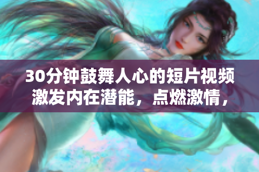 30分钟鼓舞人心的短片视频激发内在潜能，点燃激情，激励前行
