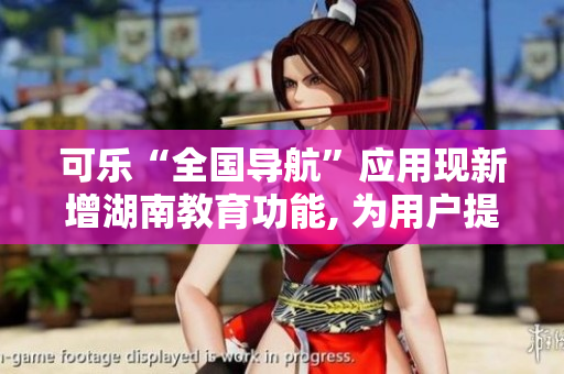 可乐“全国导航”应用现新增湖南教育功能, 为用户提供更全面服务