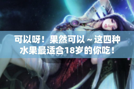 可以呀！果然可以～这四种水果最适合18岁的你吃！