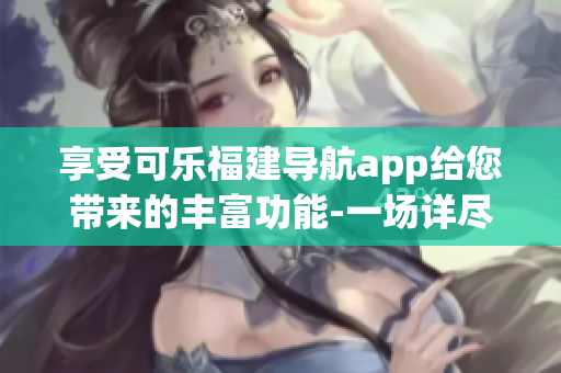 享受可乐福建导航app给您带来的丰富功能-一场详尽的体验