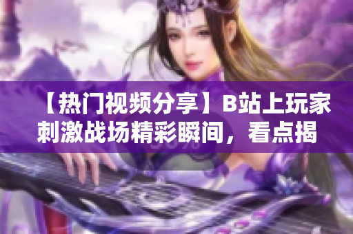 【热门视频分享】B站上玩家刺激战场精彩瞬间，看点揭秘!