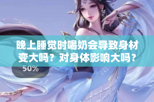晚上睡觉时喝奶会导致身材变大吗？对身体影响大吗？