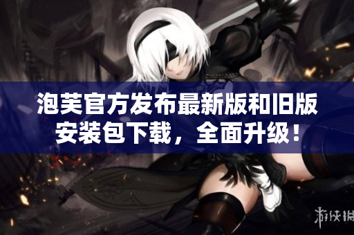 泡芙官方发布最新版和旧版安装包下载，全面升级！