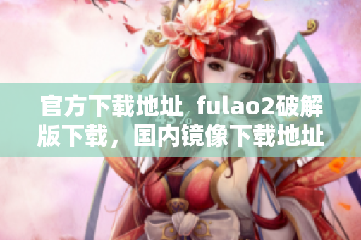 官方下载地址  fulao2破解版下载，国内镜像下载地址大全