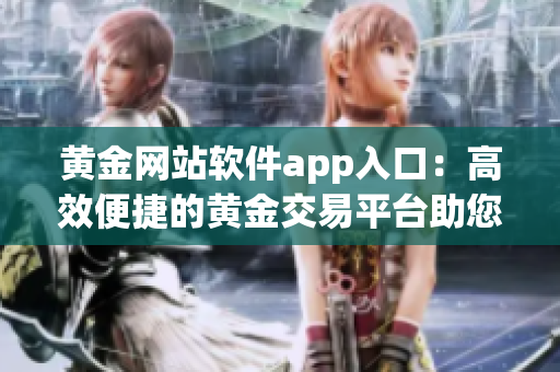 黄金网站软件app入口：高效便捷的黄金交易平台助您畅享投资之旅