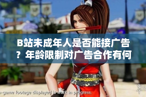 B站未成年人是否能接广告？年龄限制对广告合作有何影响？