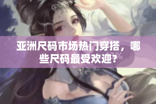 亚洲尺码市场热门穿搭，哪些尺码最受欢迎？