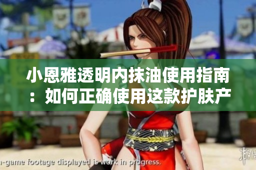 小恩雅透明内抹油使用指南：如何正确使用这款护肤产品