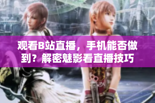 观看B站直播，手机能否做到？解密魅影看直播技巧