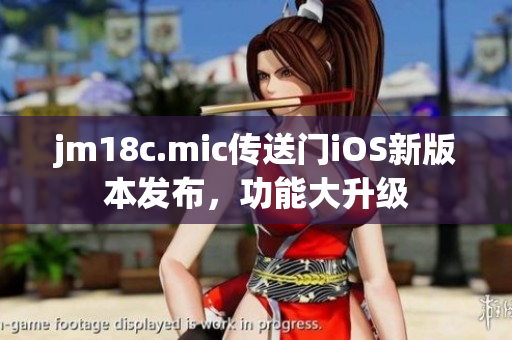 jm18c.mic传送门iOS新版本发布，功能大升级