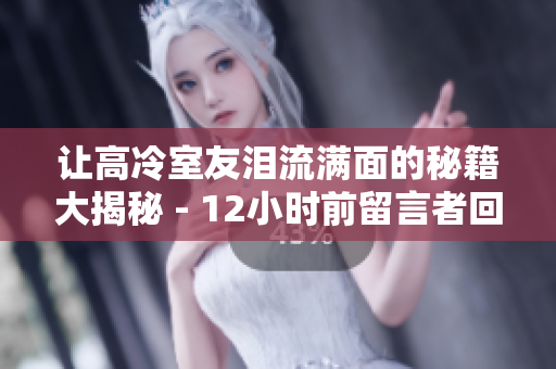 让高冷室友泪流满面的秘籍大揭秘 - 12小时前留言者回复
