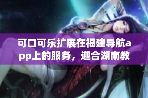 可口可乐扩展在福建导航app上的服务，迎合湖南教育需求