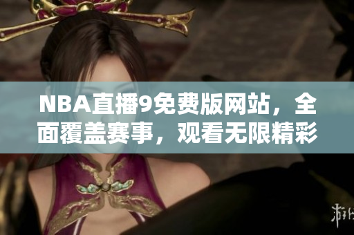 NBA直播9免费版网站，全面覆盖赛事，观看无限精彩篮球比赛