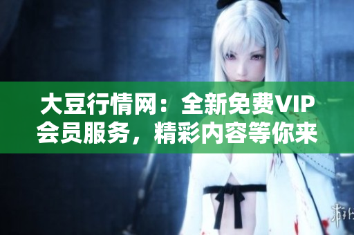 大豆行情网：全新免费VIP会员服务，精彩内容等你来体验